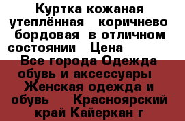 Куртка кожаная утеплённая , коричнево-бордовая, в отличном состоянии › Цена ­ 10 000 - Все города Одежда, обувь и аксессуары » Женская одежда и обувь   . Красноярский край,Кайеркан г.